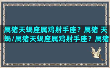 属猪天蝎座属鸡射手座？属猪 天蝎/属猪天蝎座属鸡射手座？属猪 天蝎-我的网站